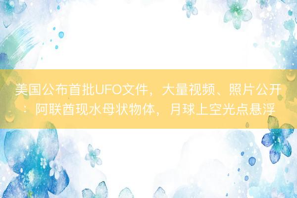 美国公布首批UFO文件，大量视频、照片公开：阿联酋现水母状物体，月球上空光点悬浮