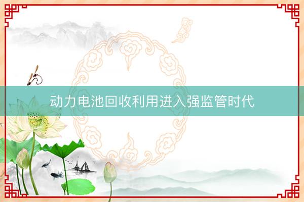 动力电池回收利用进入强监管时代