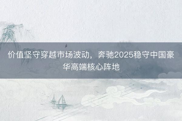 价值坚守穿越市场波动，奔驰2025稳守中国豪华高端核心阵地