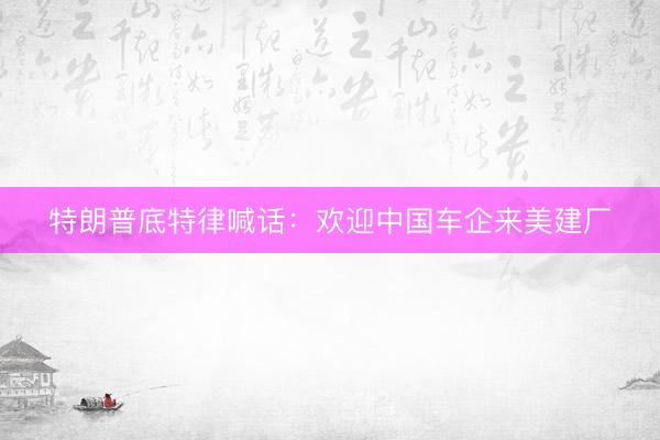 特朗普底特律喊话：欢迎中国车企来美建厂