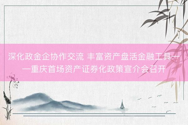 深化政金企协作交流 丰富资产盘活金融工具——重庆首场资产证券化政策宣介会召开
