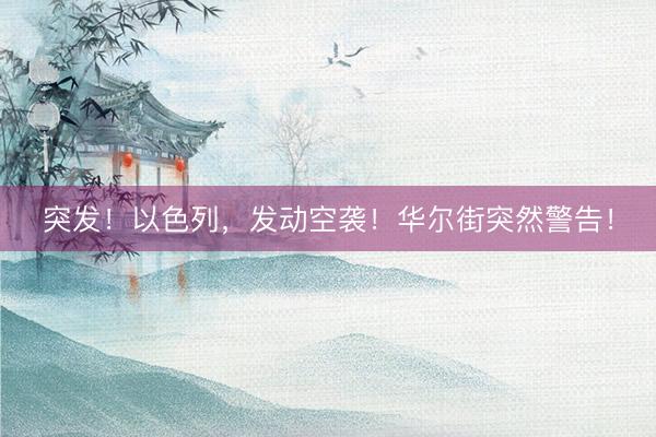 突发！以色列，发动空袭！华尔街突然警告！