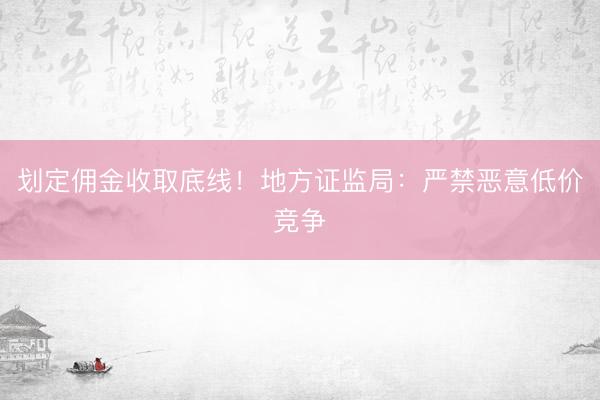 划定佣金收取底线！地方证监局：严禁恶意低价竞争