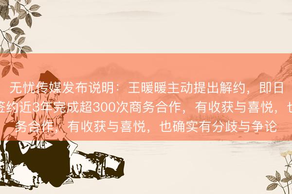 无忧传媒发布说明：王暖暖主动提出解约，即日起正式终止合作，签约近3年完成超300次商务合作，有收获与喜悦，也确实有分歧与争论
