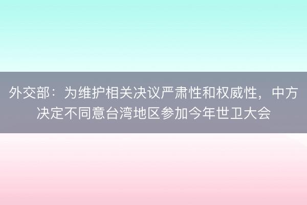 外交部：为维护相关决议严肃性和权威性，中方决定不同意台湾地区参加今年世卫大会