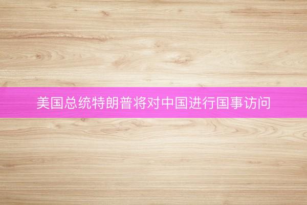美国总统特朗普将对中国进行国事访问