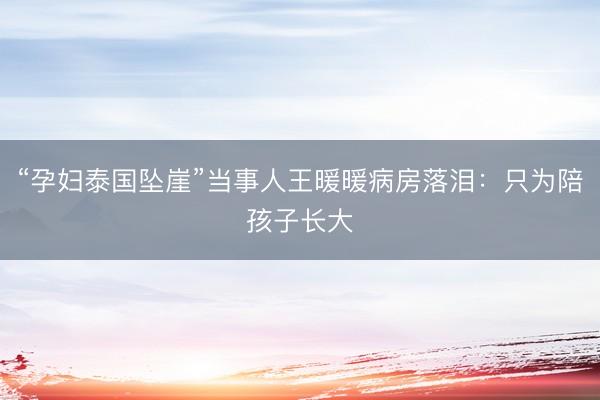 “孕妇泰国坠崖”当事人王暖暖病房落泪：只为陪孩子长大