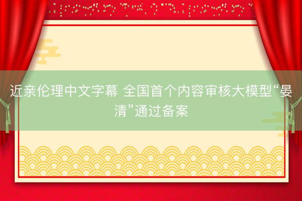 近亲伦理中文字幕 全国首个内容审核大模型“晏清”通过备案