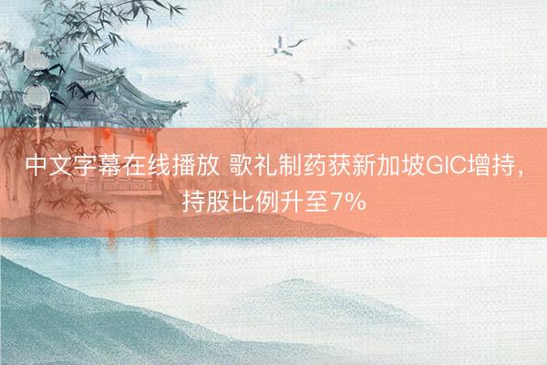 中文字幕在线播放 歌礼制药获新加坡GIC增持，持股比例升至7%