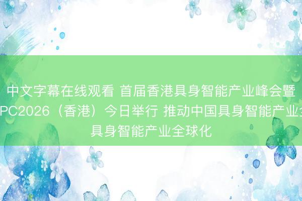 中文字幕在线观看 首届香港具身智能产业峰会暨智元APC2026（香港）今日举行 推动中国具身智能产业全球化