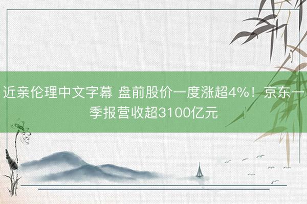 近亲伦理中文字幕 盘前股价一度涨超4%！京东一季报营收超3100亿元