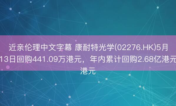 近亲伦理中文字幕 康耐特光学(02276.HK)5月13日回购441.09万港元，年内累计回购2.68亿港元
