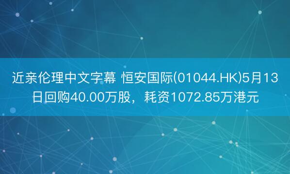 近亲伦理中文字幕 恒安国际(01044.HK)5月13日回购40.00万股，耗资1072.85万港元