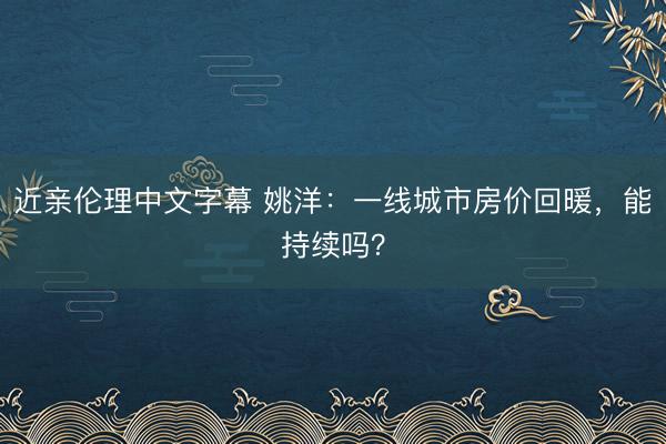 近亲伦理中文字幕 姚洋：一线城市房价回暖，能持续吗？