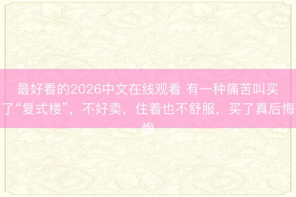 最好看的2026中文在线观看 有一种痛苦叫买了“复式楼”，不好卖，住着也不舒服，买了真后悔