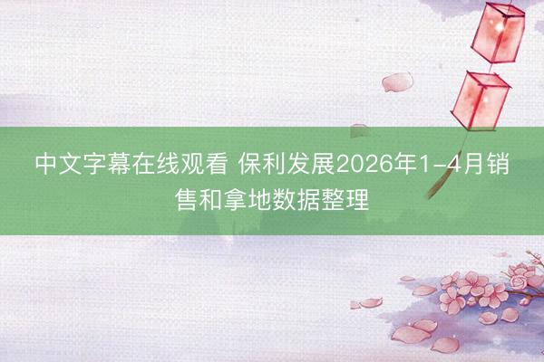 中文字幕在线观看 保利发展2026年1-4月销售和拿地数据整理