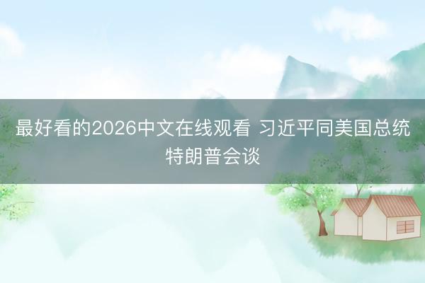 最好看的2026中文在线观看 习近平同美国总统特朗普会谈