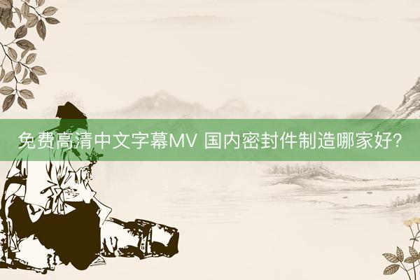 免费高清中文字幕MV 国内密封件制造哪家好？