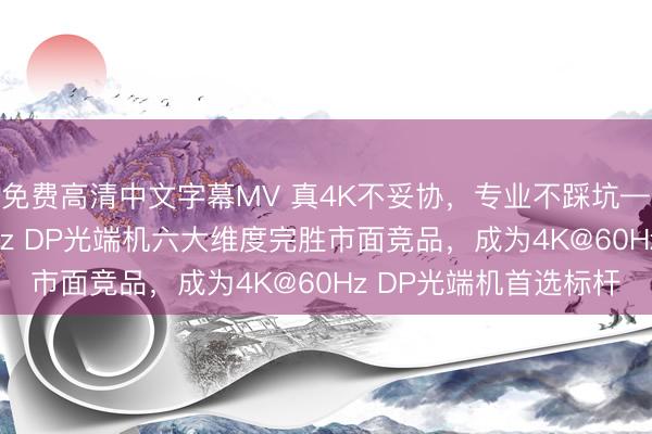 免费高清中文字幕MV 真4K不妥协，专业不踩坑——汉源高科4K@60Hz DP光端机六大维度完胜市面竞品，成为4K@60Hz DP光端机首选标杆