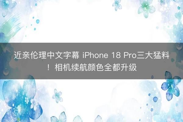 近亲伦理中文字幕 iPhone 18 Pro三大猛料！相机续航颜色全都升级