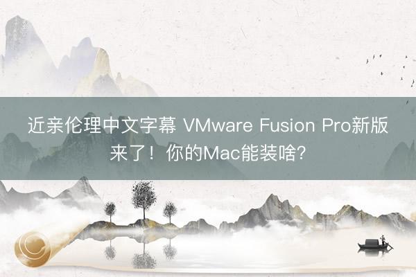 近亲伦理中文字幕 VMware Fusion Pro新版来了！你的Mac能装啥？