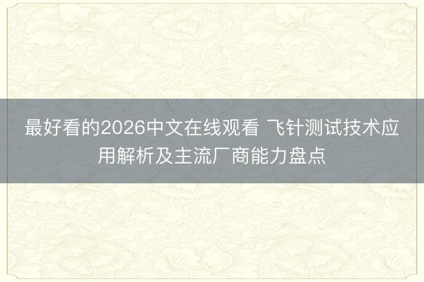 最好看的2026中文在线观看 飞针测试技术应用解析及主流厂商能力盘点