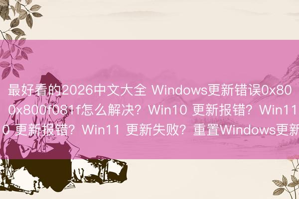 最好看的2026中文大全 Windows更新错误0x800f081f？【图文讲解】0x800f081f怎么解决？Win10 更新报错？Win11 更新失败？重置Windows更新缓存