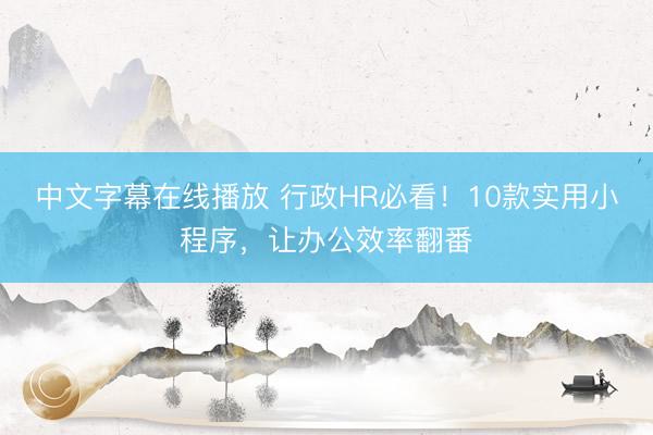 中文字幕在线播放 行政HR必看！10款实用小程序，让办公效率翻番