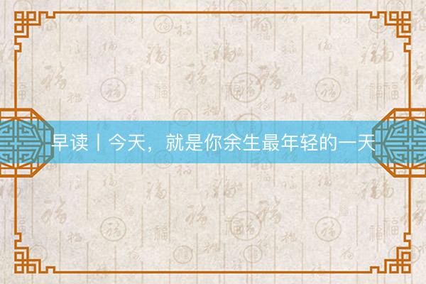 早读丨今天，就是你余生最年轻的一天