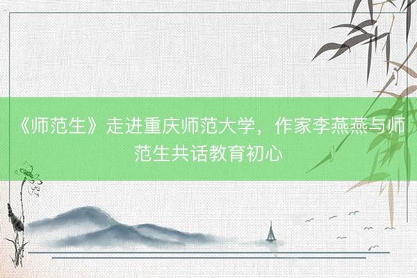 《师范生》走进重庆师范大学，作家李燕燕与师范生共话教育初心