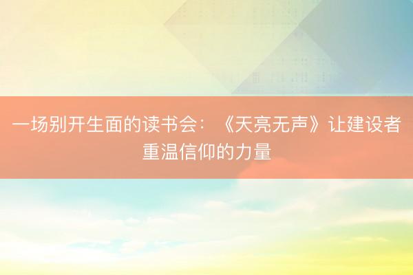 一场别开生面的读书会：《天亮无声》让建设者重温信仰的力量