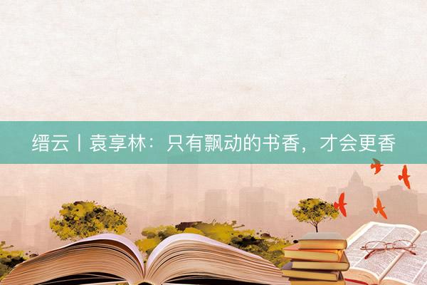 缙云丨袁享林：只有飘动的书香，才会更香