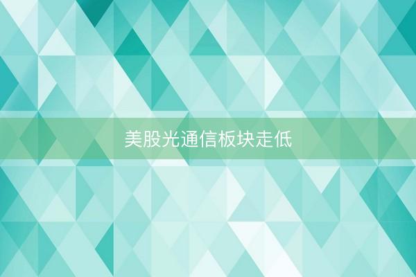 美股光通信板块走低