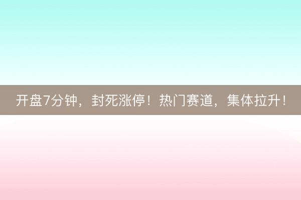 开盘7分钟，封死涨停！热门赛道，集体拉升！