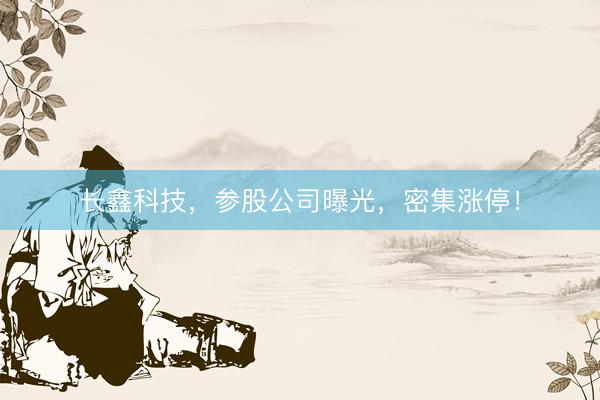 长鑫科技，参股公司曝光，密集涨停！