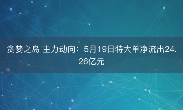 贪婪之岛 主力动向：5月19日特大单净流出24.26亿元
