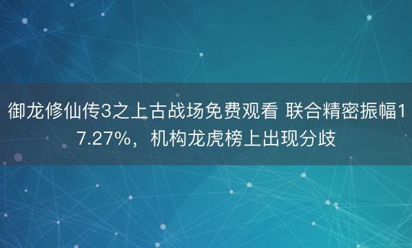御龙修仙传3之上古战场免费观看 联合精密振幅17.27%，机构龙虎榜上出现分歧