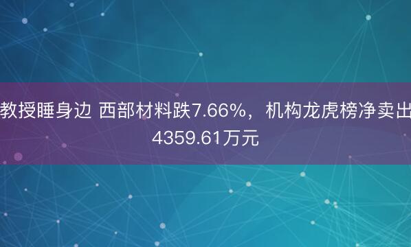 教授睡身边 西部材料跌7.66%,机构龙虎榜净卖出4359.61万元