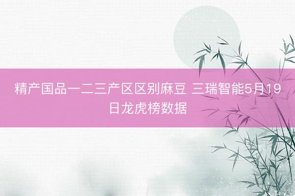 精产国品一二三产区区别麻豆 三瑞智能5月19日龙虎榜数据