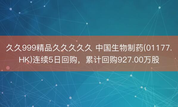 久久999精品久久久久久 中国生物制药(01177.HK)连续5日回购，累计回购927.00万股