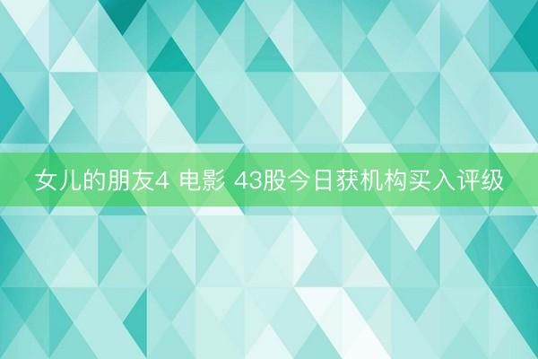 女儿的朋友4 电影 43股今日获机构买入评级