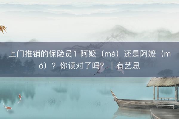 上门推销的保险员1 阿嬷（mà）还是阿嬷（mó）？你读对了吗？｜有艺思