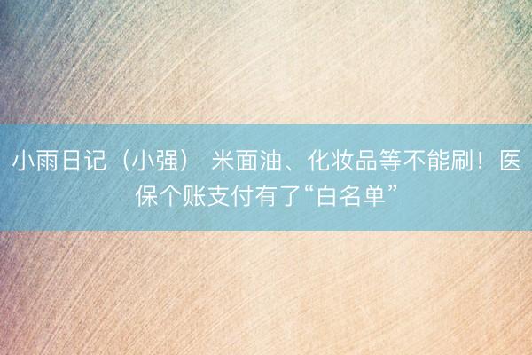 小雨日记（小强） 米面油、化妆品等不能刷！医保个账支付有了“白名单”