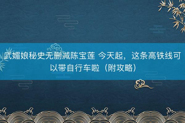 武媚娘秘史无删减陈宝莲 今天起，这条高铁线可以带自行车啦（附攻略）