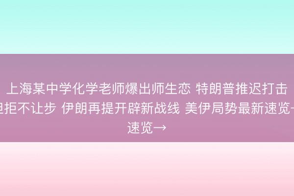 上海某中学化学老师爆出师生恋 特朗普推迟打击但拒不让步 伊朗再提开辟新战线 美伊局势最新速览→