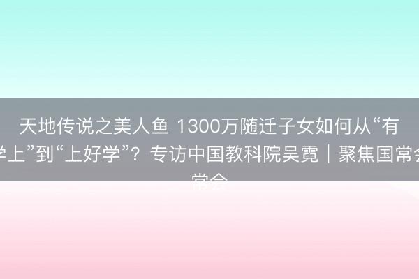 天地传说之美人鱼 1300万随迁子女如何从“有学上”到“上好学”？专访中国教科院吴霓｜聚焦国常会
