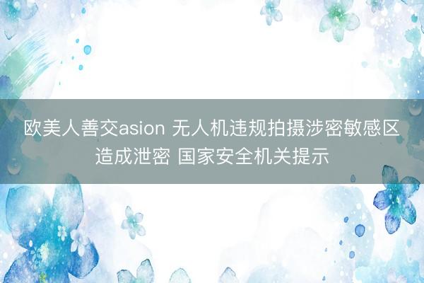 欧美人善交asion 无人机违规拍摄涉密敏感区造成泄密 国家安全机关提示
