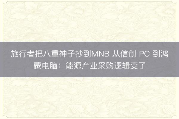 旅行者把八重神子抄到MNB 从信创 PC 到鸿蒙电脑:能源产业采购逻辑变了