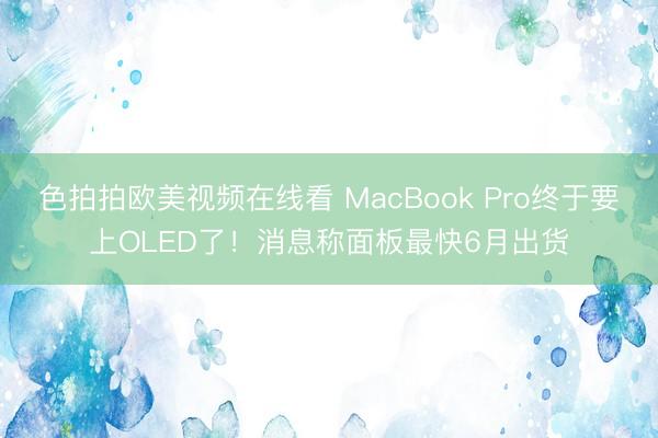 色拍拍欧美视频在线看 MacBook Pro终于要上OLED了!消息称面板最快6月出货