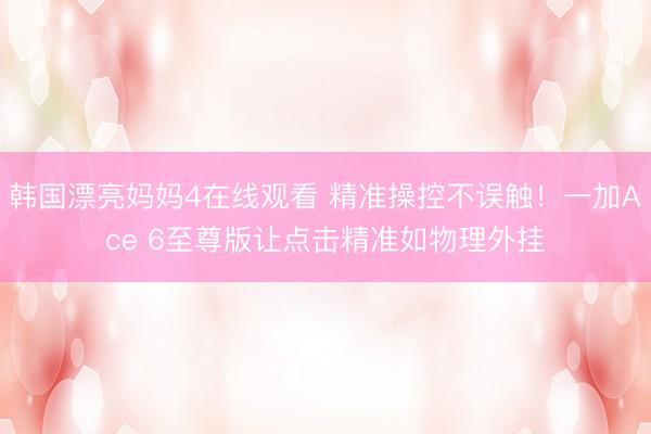 韩国漂亮妈妈4在线观看 精准操控不误触！一加Ace 6至尊版让点击精准如物理外挂